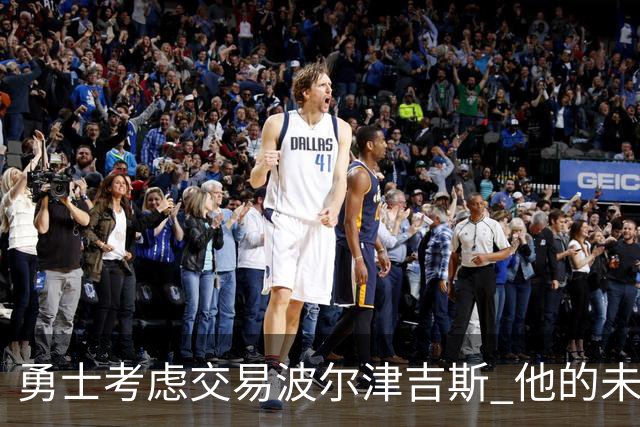 勇士考虑交易波尔津吉斯 他的未来充满不确定性