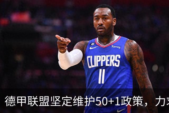 德甲联盟坚定维护50+1政策，力求达成共识以避免法律争议
