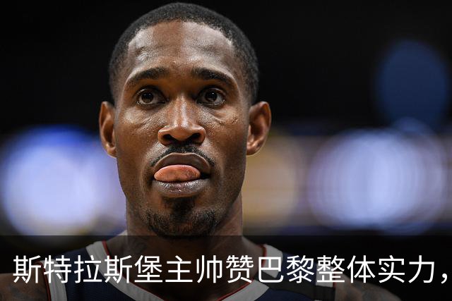 斯特拉斯堡主帅赞巴黎整体实力，球员缺阵对球队影响显著
